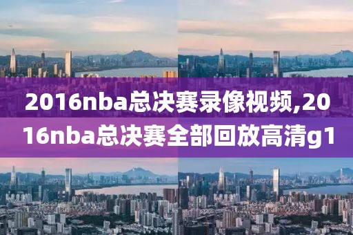 2016nba总决赛录像视频,2016nba总决赛全部回放高清g1