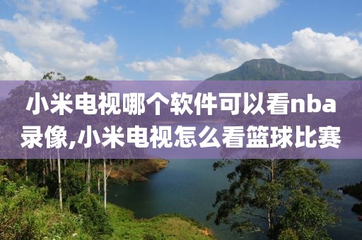 小米电视哪个软件可以看nba录像,小米电视怎么看篮球比赛