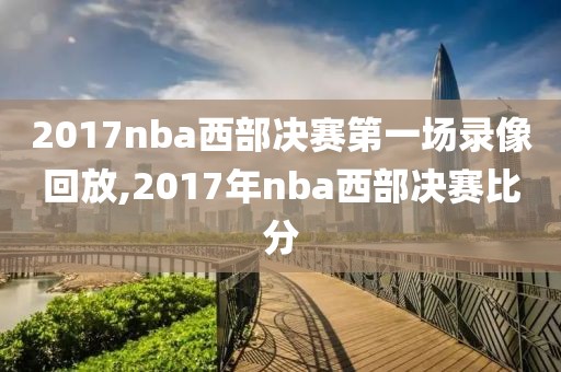 2017nba西部决赛第一场录像回放,2017年nba西部决赛比分