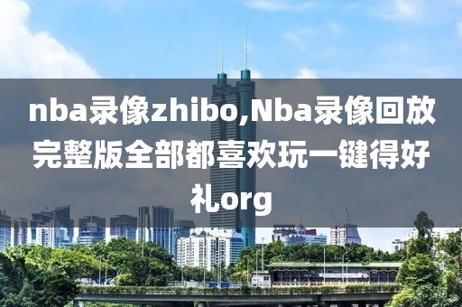 nba录像zhibo,Nba录像回放完整版全部都喜欢玩一键得好礼org