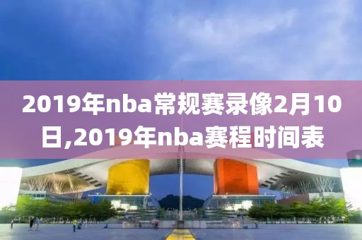 2019年nba常规赛录像2月10日,2019年nba赛程时间表