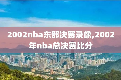 2002nba东部决赛录像,2002年nba总决赛比分