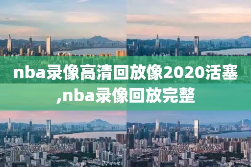 nba录像高清回放像2020活塞,nba录像回放完整