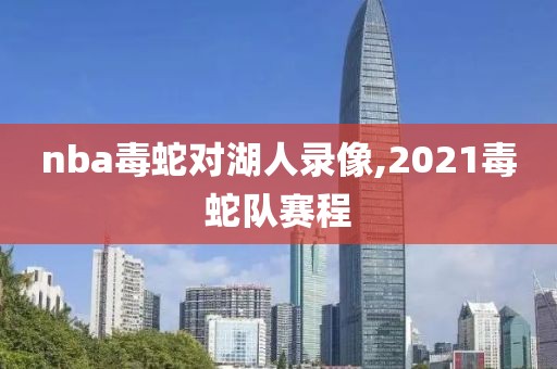 nba毒蛇对湖人录像,2021毒蛇队赛程