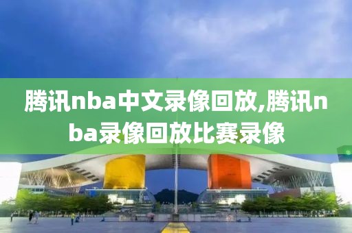 腾讯nba中文录像回放,腾讯nba录像回放比赛录像