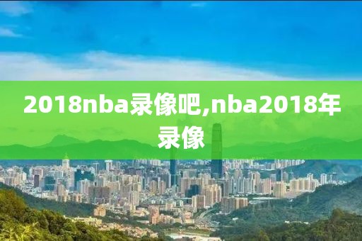 2018nba录像吧,nba2018年录像