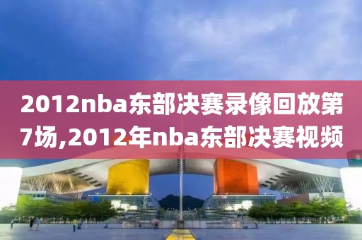 2012nba东部决赛录像回放第7场,2012年nba东部决赛视频