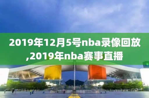 2019年12月5号nba录像回放,2019年nba赛事直播