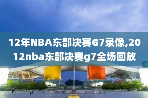 12年NBA东部决赛G7录像,2012nba东部决赛g7全场回放