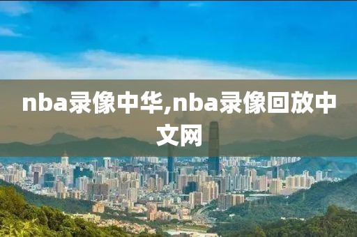 nba录像中华,nba录像回放中文网