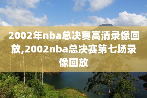 2002年nba总决赛高清录像回放,2002nba总决赛第七场录像回放