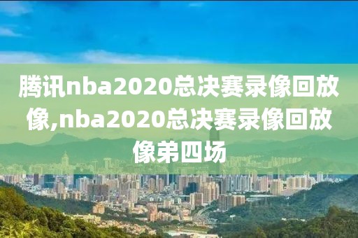 腾讯nba2020总决赛录像回放像,nba2020总决赛录像回放像弟四场