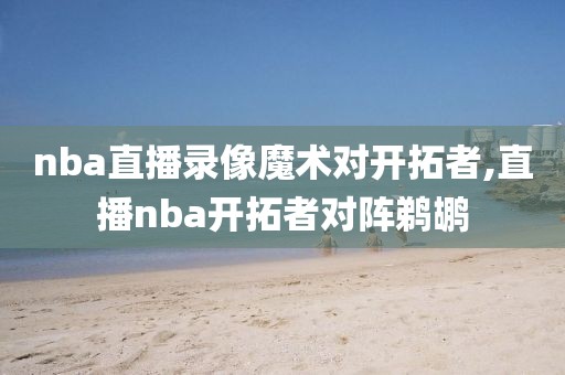 nba直播录像魔术对开拓者,直播nba开拓者对阵鹈鹕