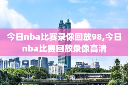 今日nba比赛录像回放98,今日nba比赛回放录像高清