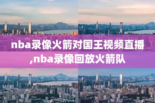 nba录像火箭对国王视频直播,nba录像回放火箭队