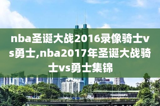 nba圣诞大战2016录像骑士vs勇士,nba2017年圣诞大战骑士vs勇士集锦