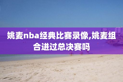 姚麦nba经典比赛录像,姚麦组合进过总决赛吗