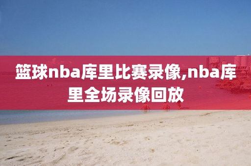 篮球nba库里比赛录像,nba库里全场录像回放