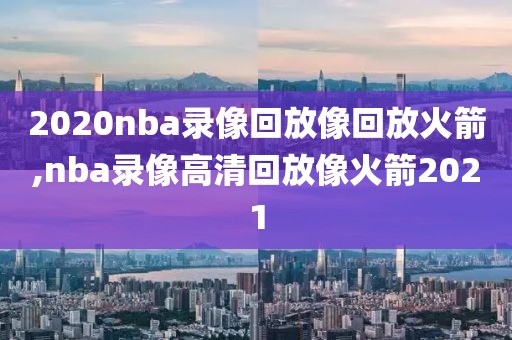 2020nba录像回放像回放火箭,nba录像高清回放像火箭2021