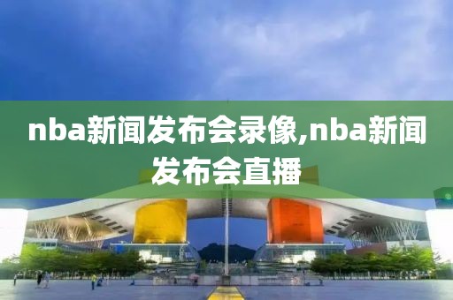 nba新闻发布会录像,nba新闻发布会直播