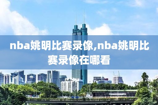 nba姚明比赛录像,nba姚明比赛录像在哪看