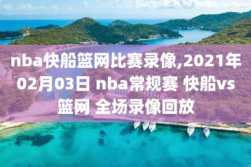 nba快船篮网比赛录像,2021年02月03日 nba常规赛 快船vs篮网 全场录像回放