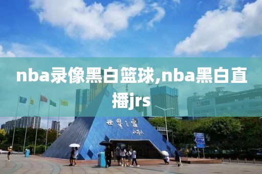 nba录像黑白篮球,nba黑白直播jrs
