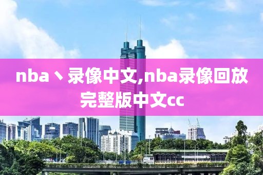 nba丶录像中文,nba录像回放完整版中文cc