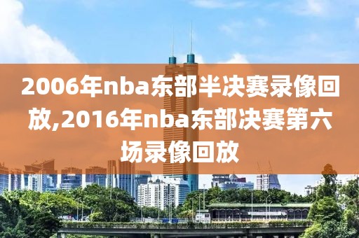 2006年nba东部半决赛录像回放,2016年nba东部决赛第六场录像回放