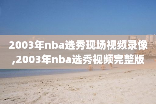 2003年nba选秀现场视频录像,2003年nba选秀视频完整版