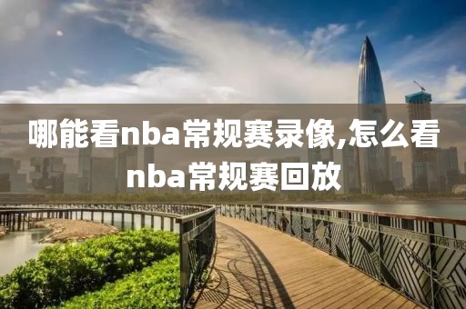 哪能看nba常规赛录像,怎么看nba常规赛回放