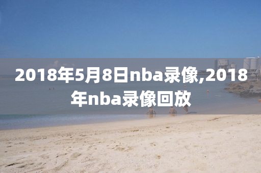 2018年5月8日nba录像,2018年nba录像回放