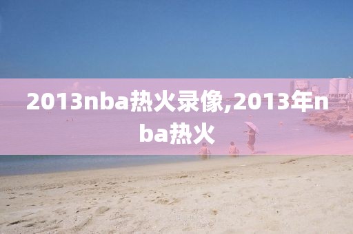 2013nba热火录像,2013年nba热火