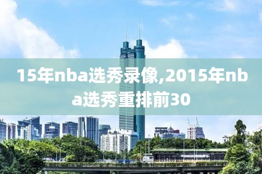 15年nba选秀录像,2015年nba选秀重排前30