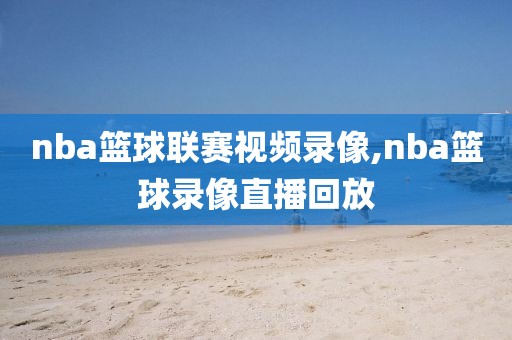 nba篮球联赛视频录像,nba篮球录像直播回放