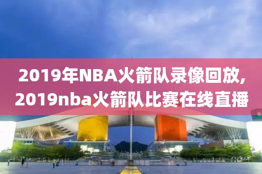 2019年NBA火箭队录像回放,2019nba火箭队比赛在线直播