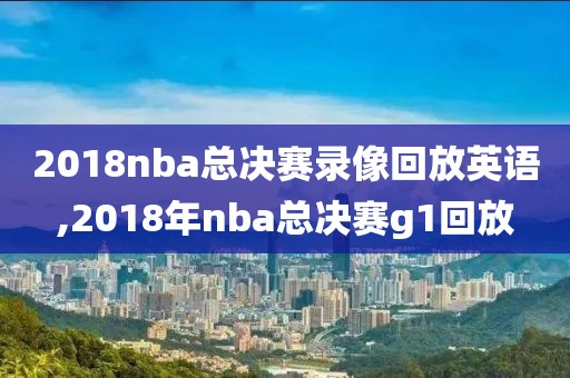 2018nba总决赛录像回放英语,2018年nba总决赛g1回放