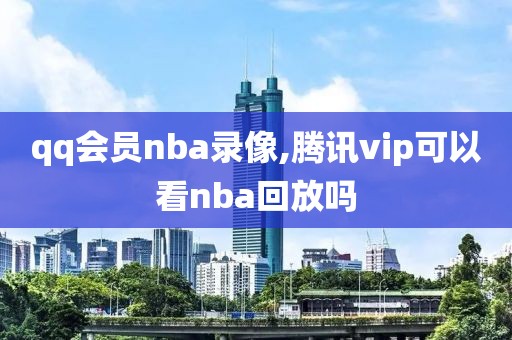 qq会员nba录像,腾讯vip可以看nba回放吗