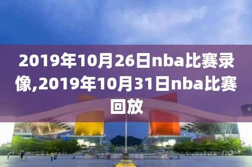 2019年10月26日nba比赛录像,2019年10月31日nba比赛回放