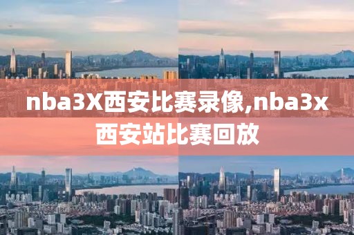 nba3X西安比赛录像,nba3x西安站比赛回放