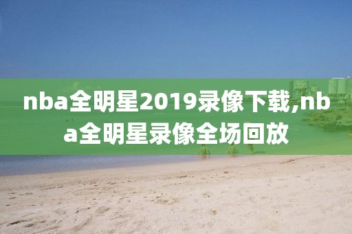 nba全明星2019录像下载,nba全明星录像全场回放