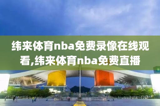 纬来体育nba免费录像在线观看,纬来体育nba免费直播