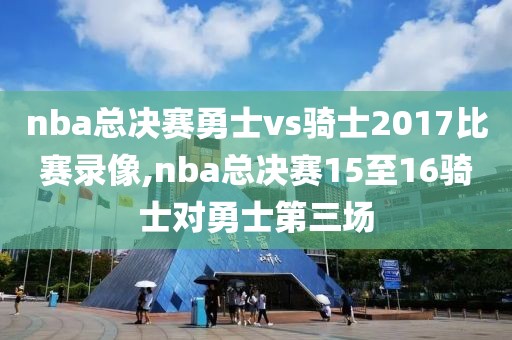 nba总决赛勇士vs骑士2017比赛录像,nba总决赛15至16骑士对勇士第三场