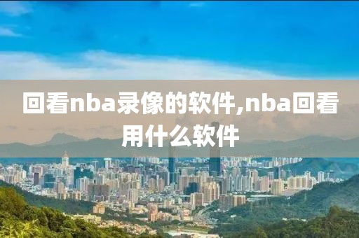 回看nba录像的软件,nba回看用什么软件
