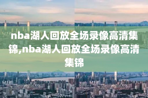 nba湖人回放全场录像高清集锦,nba湖人回放全场录像高清集锦