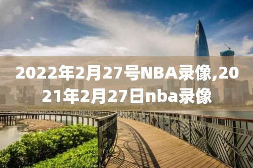 2022年2月27号NBA录像,2021年2月27日nba录像