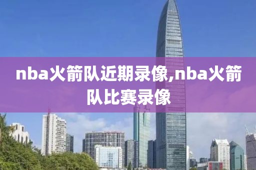 nba火箭队近期录像,nba火箭队比赛录像 nba火箭队近期录像,nba火箭队比赛录像
