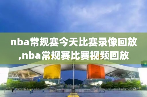 nba常规赛今天比赛录像回放,nba常规赛比赛视频回放