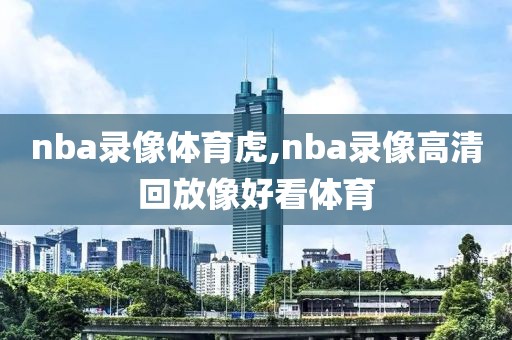 nba录像体育虎,nba录像高清回放像好看体育
