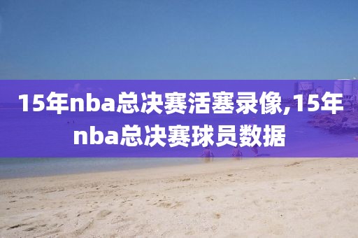 15年nba总决赛活塞录像,15年nba总决赛球员数据